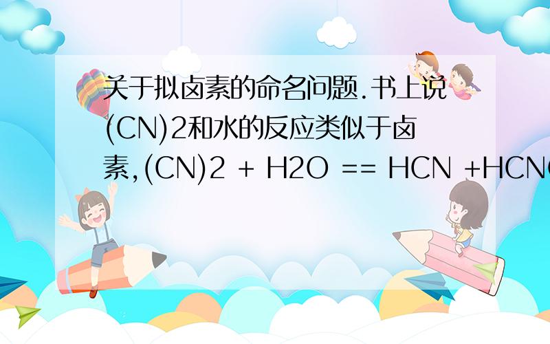 关于拟卤素的命名问题.书上说(CN)2和水的反应类似于卤素,(CN)2 + H2O == HCN +HCNO1.这个HCNO就是氰酸吗?还是叫做次氰酸?HCN呢?2.那么(OCN)2、(SCN)2之类的溶于水是不是会产生HOCN+HOCNO、HSCN+HSCNO?这些东