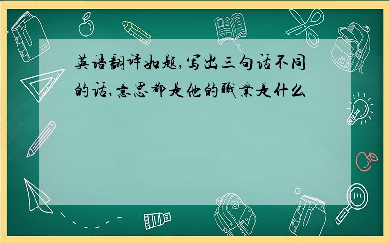 英语翻译如题,写出三句话不同的话,意思都是他的职业是什么