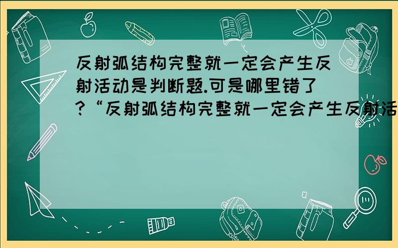 反射弧结构完整就一定会产生反射活动是判断题.可是哪里错了?“反射弧结构完整就一定会产生反射活动”不对吗那如果有刺激，就一定会有反射活动吗？