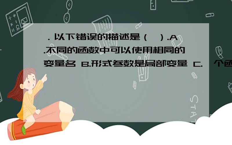 ．以下错误的描述是（ ）.A.不同的函数中可以使用相同的变量名 B.形式参数是局部变量 C.一个函数内部．以下错误的描述是（ ）.\x09\x09\x09\x09\x09\x09\x09A.不同的函数中可以使用相同的变量名B