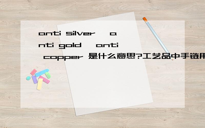 anti silver, anti gold, anti copper 是什么意思?工艺品中手链用的,是不是镀银,镀金,镀铜?还有一种翻译是古银色,淡古铜色,古铜色呢? 到底是什么?