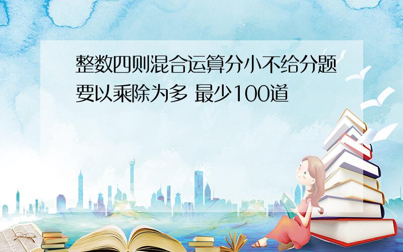 整数四则混合运算分小不给分题要以乘除为多 最少100道