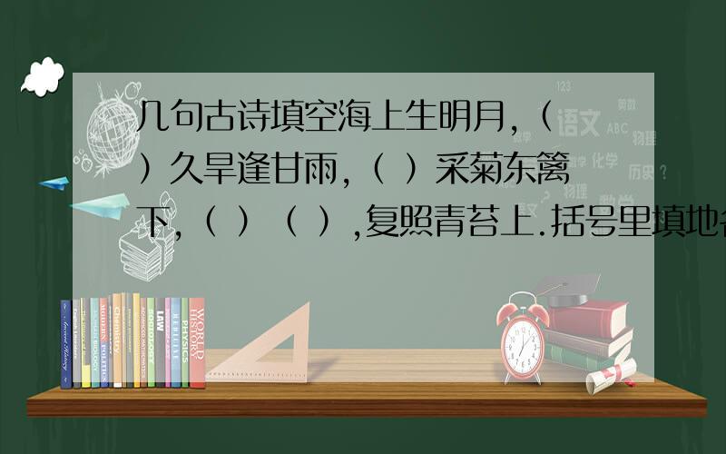 几句古诗填空海上生明月,（ ）久旱逢甘雨,（ ）采菊东篱下,（ ）（ ）,复照青苔上.括号里填地名：羌笛何须怨杨柳,春风不渡（ ）.（ ）亲友如相问,一片冰心在玉壶.暖风熏得游人醉,直把（