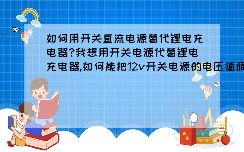 如何用开关直流电源替代锂电充电器?我想用开关电源代替锂电充电器,如何能把12v开关电源的电压值调高0.5伏?在220V接触不良的时候电池对直流电源的反向加电压是否会让直流电源损坏?我做