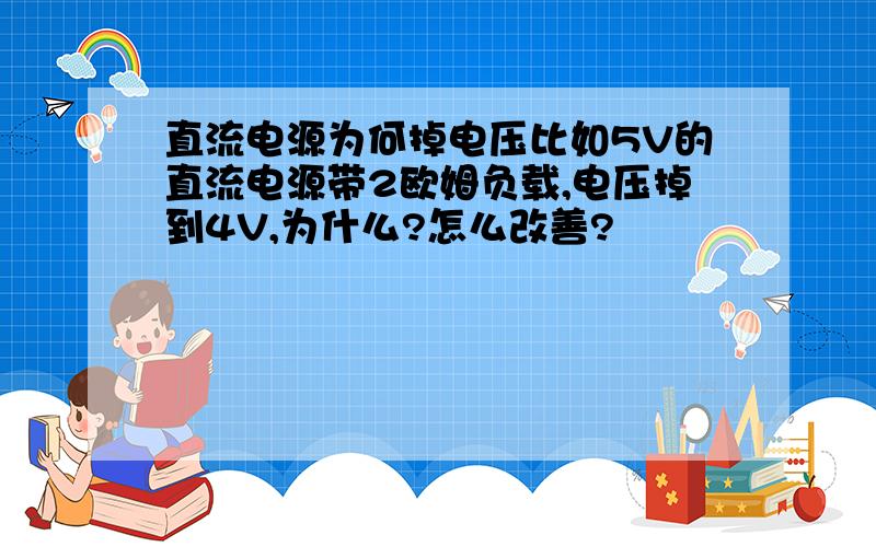 直流电源为何掉电压比如5V的直流电源带2欧姆负载,电压掉到4V,为什么?怎么改善?