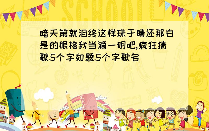 暗天第就泪终这样珠于睛还那白是的眼格我当滴一明吧,疯狂猜歌5个字如题5个字歌名