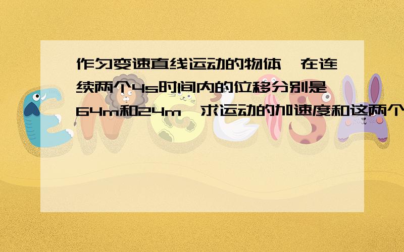 作匀变速直线运动的物体,在连续两个4s时间内的位移分别是64m和24m,求运动的加速度和这两个连续4s的初速以及第二个4s末的速度分别为多少?