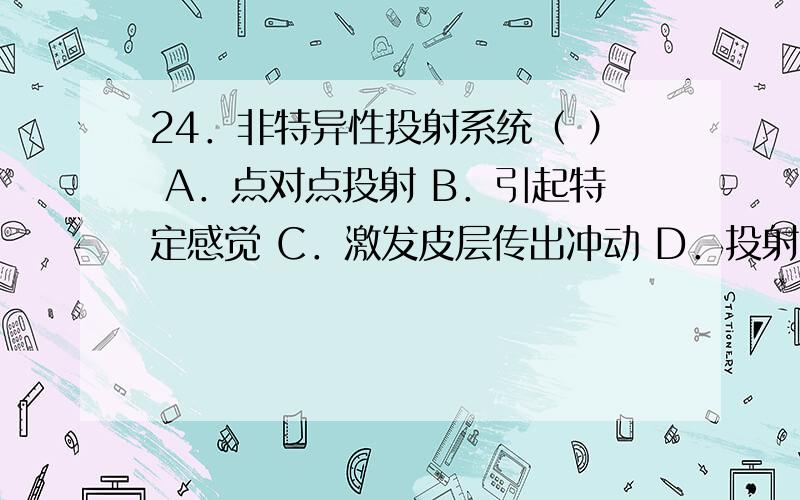 24．非特异性投射系统（ ） A．点对点投射 B．引起特定感觉 C．激发皮层传出冲动 D．投射到大脑皮层的特定24．非特异性投射系统（ ）A．点对点投射 B．引起特定感觉 C．激发皮层传出冲动