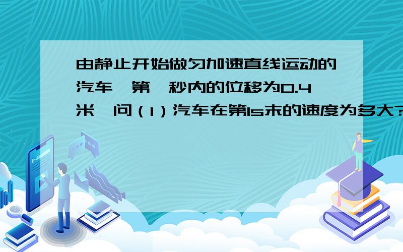 由静止开始做匀加速直线运动的汽车,第一秒内的位移为0.4米,问（1）汽车在第1s末的速度为多大?（2）汽车在第2s内通过的位移为多大?按已知,求,做