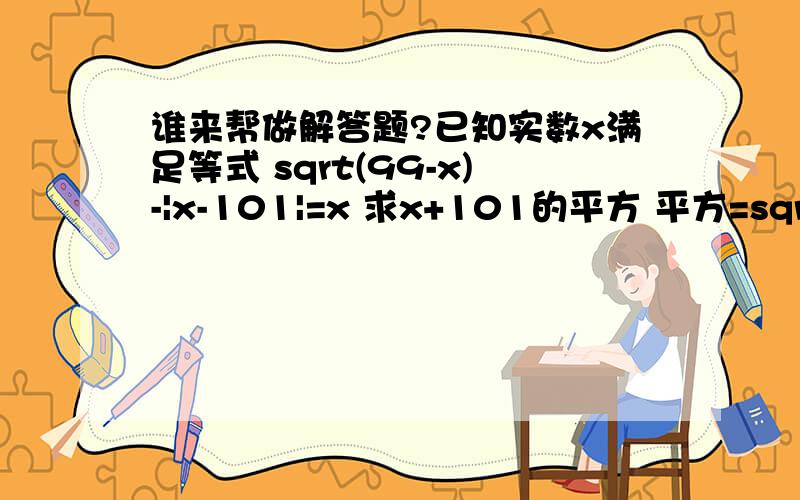 谁来帮做解答题?已知实数x满足等式 sqrt(99-x)-|x-101|=x 求x+101的平方 平方=sqrt