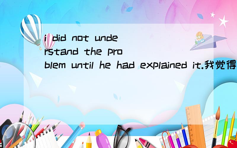 i did not understand the problem until he had explained it.我觉得这句话的时态用错了吧 我不明白问题应该发生在前,用过去完成时吧 而他帮我解答发生在后,应该用一般过去时吧 不就明白了吗?这是新2书