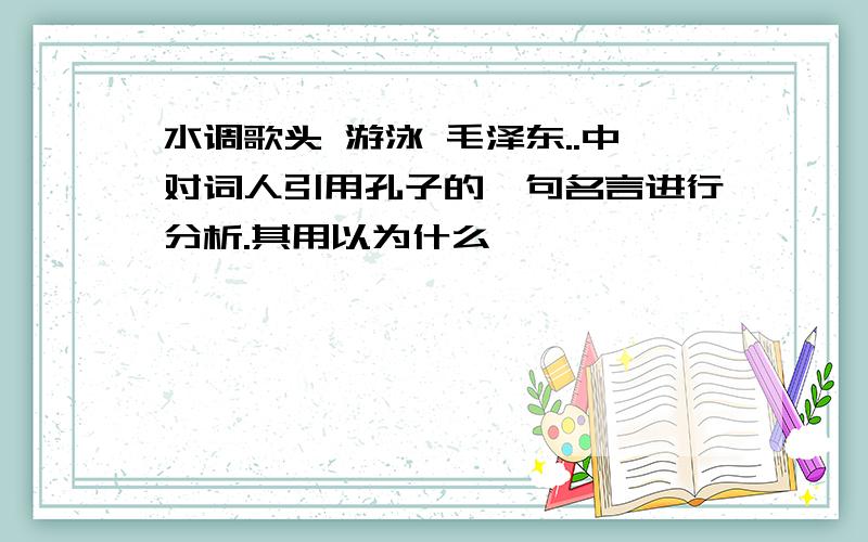 水调歌头 游泳 毛泽东..中对词人引用孔子的一句名言进行分析.其用以为什么