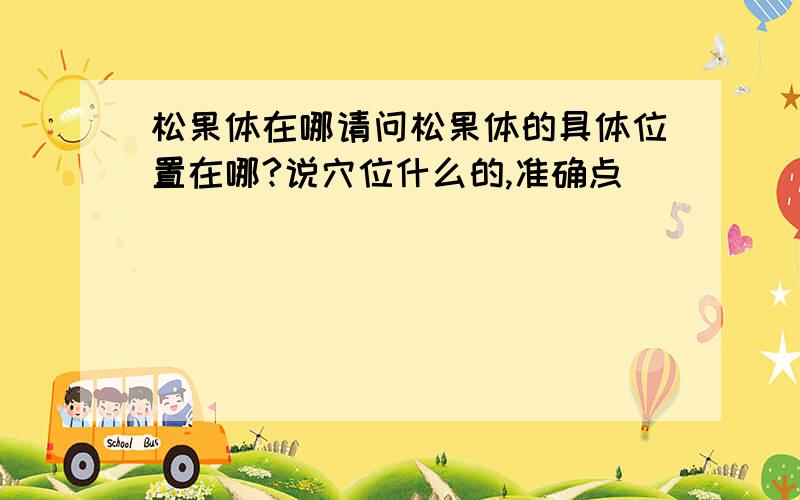 松果体在哪请问松果体的具体位置在哪?说穴位什么的,准确点