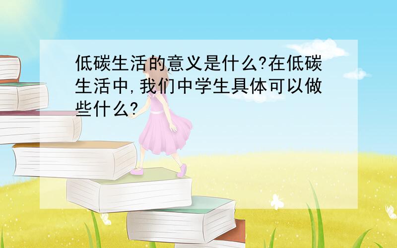 低碳生活的意义是什么?在低碳生活中,我们中学生具体可以做些什么?