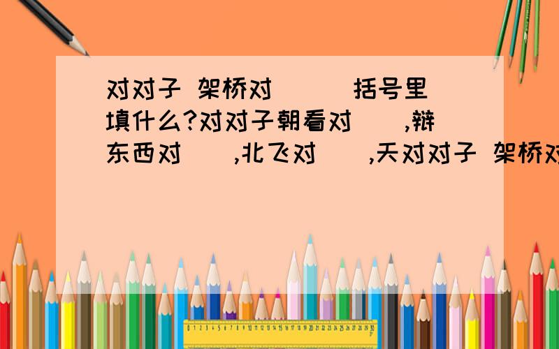 对对子 架桥对（ ） 括号里填什么?对对子朝看对（）,辩东西对（）,北飞对（）,天对对子 架桥对（ ） 括号里填什么?对对子朝看对（）,辩东西对（）,北飞对（）,天将暖对（）?