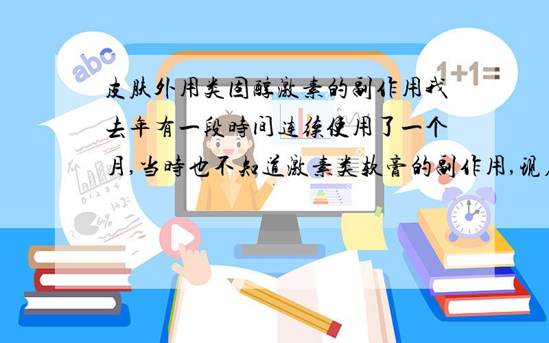 皮肤外用类固醇激素的副作用我去年有一段时间连续使用了一个月,当时也不知道激素类软膏的副作用,现在想起来还有点后怕,因为药物的说明书里提到过有这种可能 我怎么才能知道自己肾上