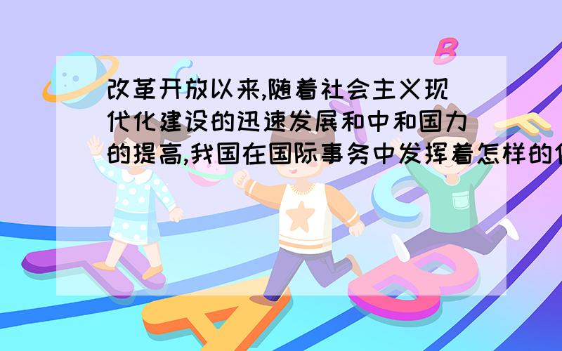 改革开放以来,随着社会主义现代化建设的迅速发展和中和国力的提高,我国在国际事务中发挥着怎样的作用?请举出例子.越详细分越高