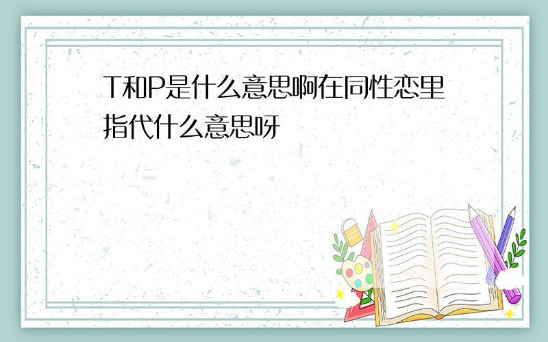 T和P是什么意思啊在同性恋里指代什么意思呀