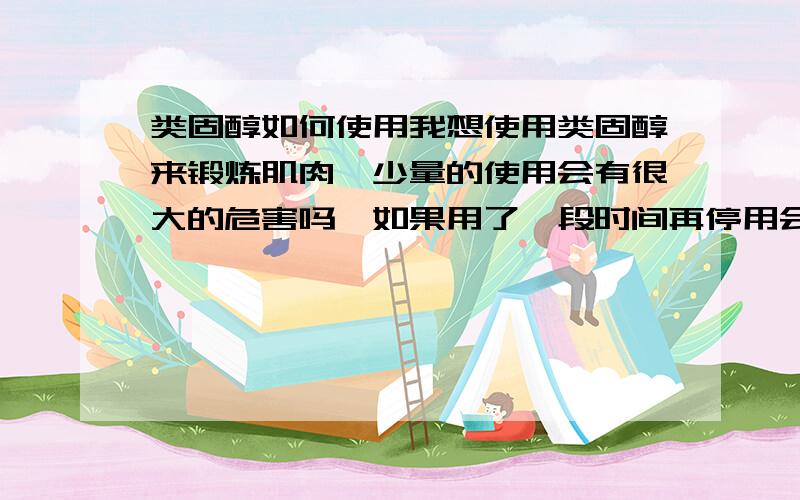 类固醇如何使用我想使用类固醇来锻炼肌肉,少量的使用会有很大的危害吗,如果用了一段时间再停用会怎么样,如果18岁的人服用了会有什么影响,会很影响生长吗,在哪里可以买的到,希望真正