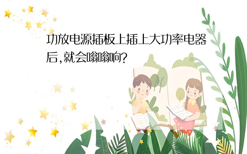 功放电源插板上插上大功率电器后,就会嗡嗡响?