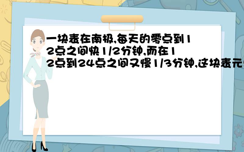 一块表在南极,每天的零点到12点之间快1/2分钟,而在12点到24点之间又慢1/3分钟,这块表元旦的零点对准,当这块表比标准时间第一次快5分钟时,日