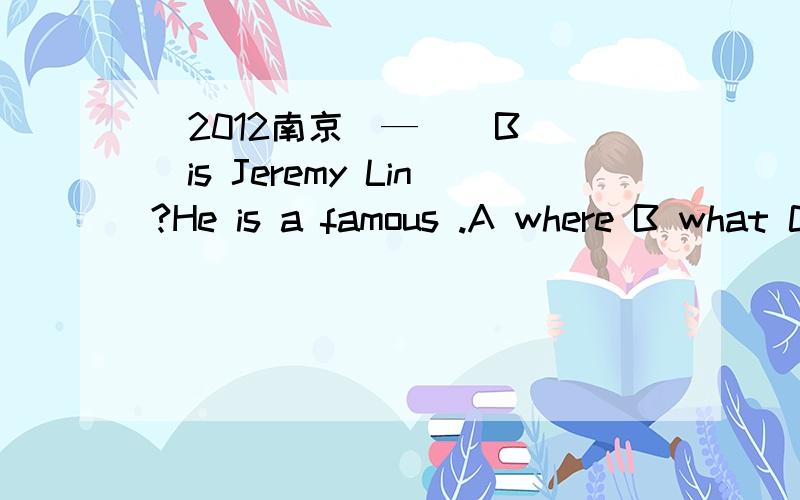 （2012南京）— （ B ）is Jeremy Lin?He is a famous .A where B what C why D how old为什么?