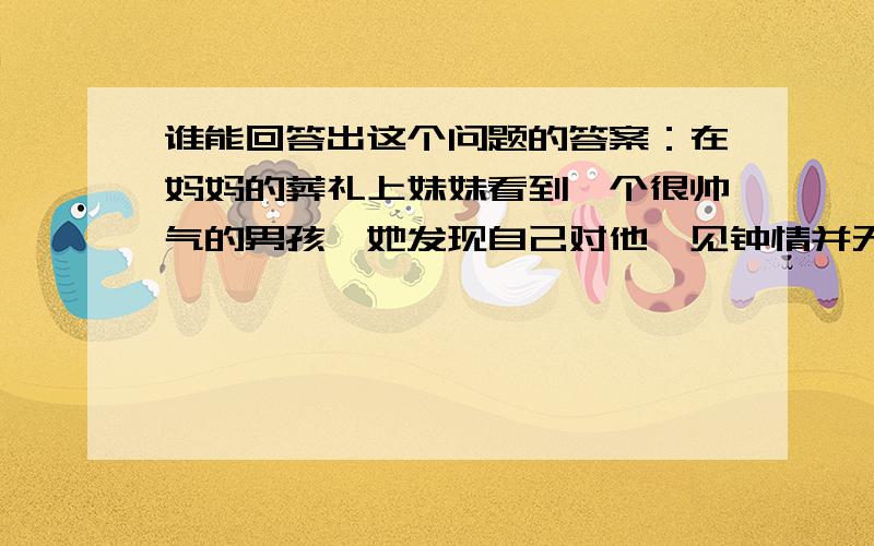 谁能回答出这个问题的答案：在妈妈的葬礼上妹妹看到一个很帅气的男孩,她发现自己对他一见钟情并无可救药地爱上了他.可是之后妹妹再也没有见到这个男孩,为了再见到他,妹妹回家杀死了