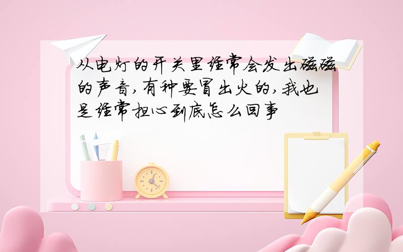 从电灯的开关里经常会发出磁磁的声音,有种要冒出火的,我也是经常担心到底怎么回事