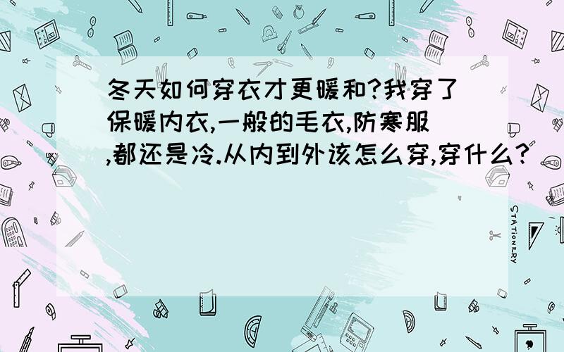 冬天如何穿衣才更暖和?我穿了保暖内衣,一般的毛衣,防寒服,都还是冷.从内到外该怎么穿,穿什么?