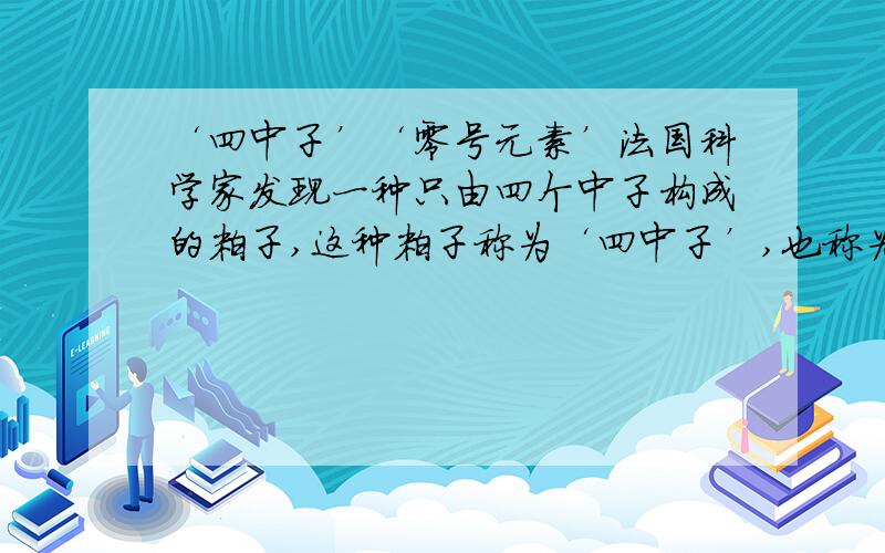 ‘四中子’‘零号元素’法国科学家发现一种只由四个中子构成的粒子,这种粒子称为‘四中子’,也称为‘零号元素’,它与天体中的中子星构成类似.正确的是：A不显电性 B 相当于一个氢分