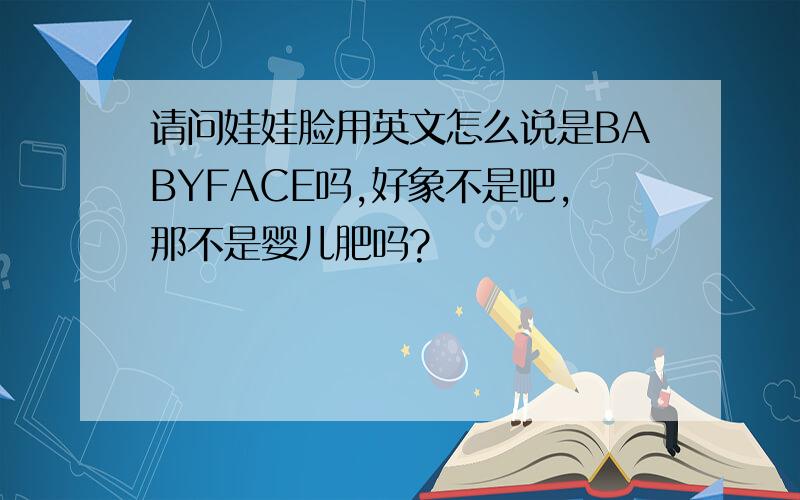 请问娃娃脸用英文怎么说是BABYFACE吗,好象不是吧,那不是婴儿肥吗?