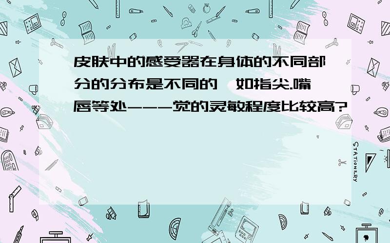 皮肤中的感受器在身体的不同部分的分布是不同的,如指尖.嘴唇等处---觉的灵敏程度比较高?