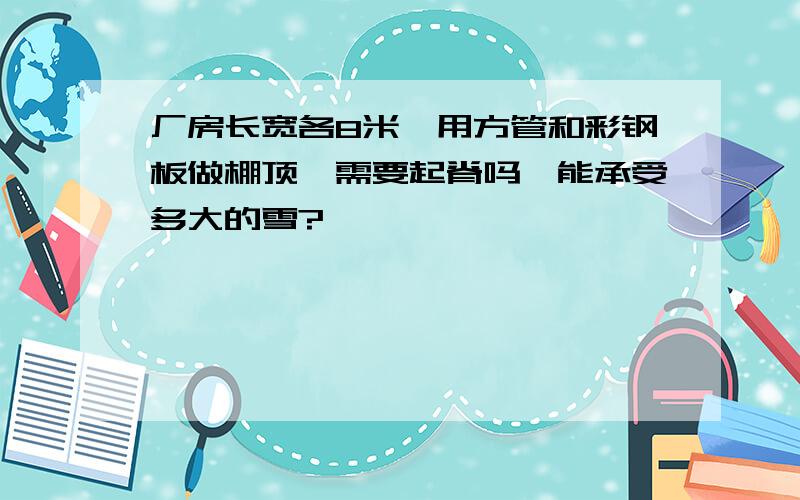 厂房长宽各8米,用方管和彩钢板做棚顶,需要起脊吗,能承受多大的雪?