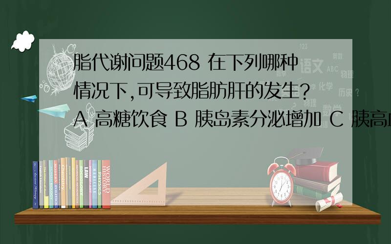 脂代谢问题468 在下列哪种情况下,可导致脂肪肝的发生?A 高糖饮食 B 胰岛素分泌增加 C 胰高血糖素分泌增加 D 脑磷脂的缺乏 E 胆碱的缺乏 求详解,我不懂,希望能联系各种代谢调节等讲讲,