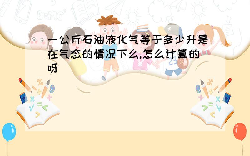 一公斤石油液化气等于多少升是在气态的情况下么,怎么计算的呀