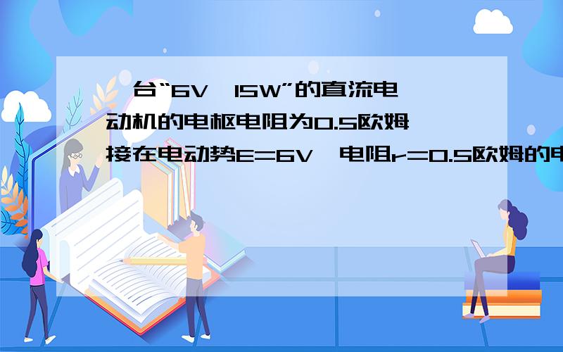 一台“6V,15W”的直流电动机的电枢电阻为0.5欧姆,接在电动势E=6V,电阻r=0.5欧姆的电源上工作时,测的电动机两端的电压是5V,求：电源的总功率；电源的输出功率；电动机的发热功率；电动机的