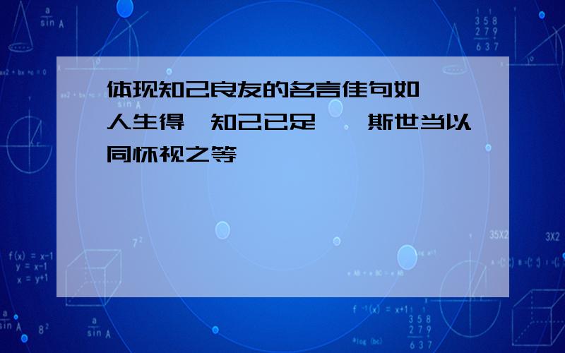 体现知己良友的名言佳句如  人生得一知己已足矣,斯世当以同怀视之等