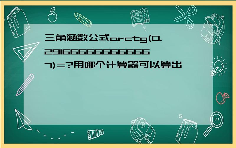 三角涵数公式arctg(0.291666666666667)=?用哪个计算器可以算出,