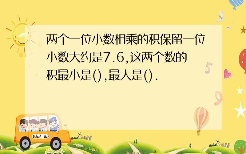 两个一位小数相乘的积保留一位小数大约是7.6,这两个数的积最小是(),最大是().