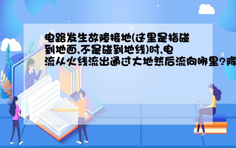 电路发生故障接地(这里是指碰到地面,不是碰到地线)时,电流从火线流出通过大地然后流向哪里?降压器的零线?发电站的零线?电路要有回路才能有电流,请问以上的问题的电流最后流向哪里?