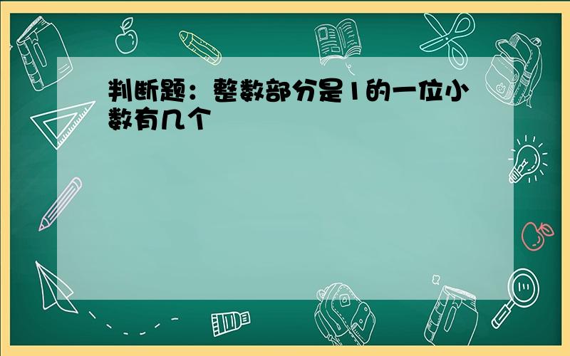 判断题：整数部分是1的一位小数有几个