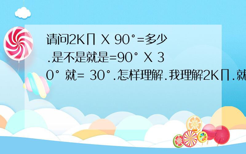 请问2K∏ X 90°=多少.是不是就是=90° X 30° 就= 30°.怎样理解.我理解2K∏.就是乘多少等于多少不知道.再谢.