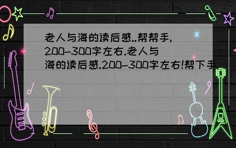 老人与海的读后感..帮帮手,200-300字左右.老人与海的读后感.200-300字左右!帮下手,