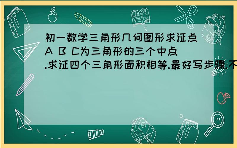 初一数学三角形几何图形求证点A B C为三角形的三个中点.求证四个三角形面积相等.最好写步骤.不要写等底等高,除非写理由.为何线段AB为底边的一半