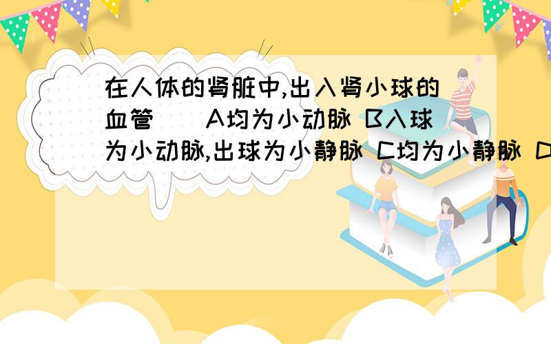 在人体的肾脏中,出入肾小球的血管（）A均为小动脉 B入球为小动脉,出球为小静脉 C均为小静脉 D出球为小动脉,入球为小静脉