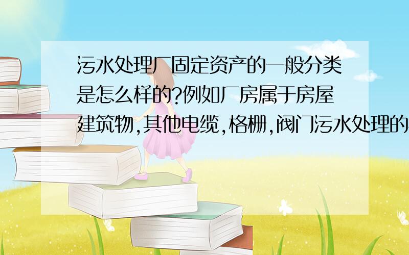 污水处理厂固定资产的一般分类是怎么样的?例如厂房属于房屋建筑物,其他电缆,格栅,阀门污水处理的相关设备应该属于机器设备、电子设备还是什么类型的固定资产?