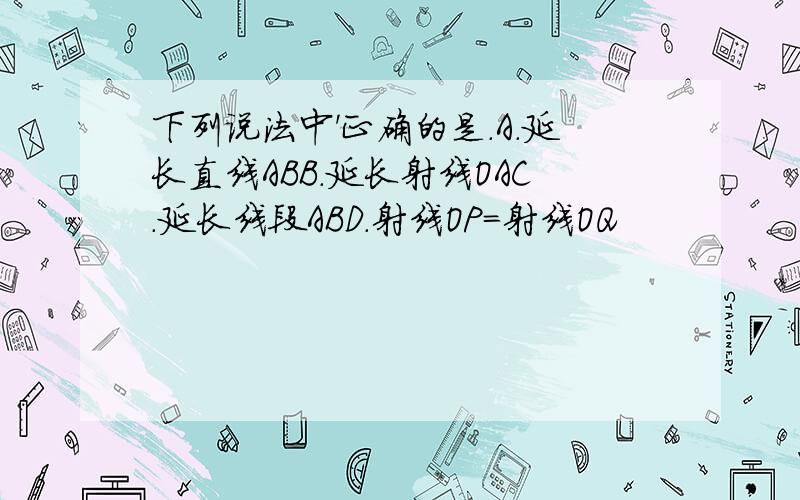 下列说法中'正确的是.A.延长直线ABB.延长射线OAC.延长线段ABD.射线OP=射线OQ