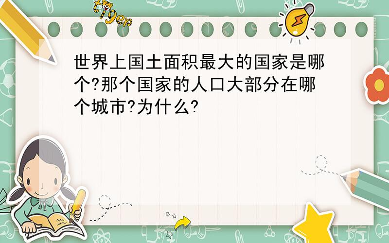 世界上国土面积最大的国家是哪个?那个国家的人口大部分在哪个城市?为什么?