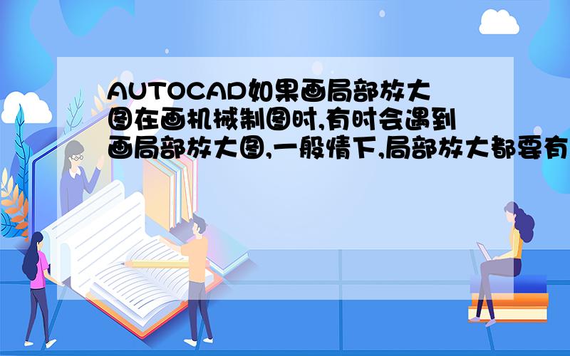 AUTOCAD如果画局部放大图在画机械制图时,有时会遇到画局部放大图,一般情下,局部放大都要有一个细实线的圆圈选中所要放大的区域,然后再在别的地方画一个局部放大图,这是用铅笔的画法,请