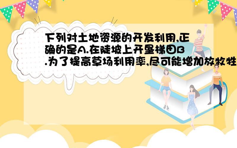 下列对土地资源的开发利用,正确的是A.在陡坡上开垦梯田B.为了提高草场利用率,尽可能增加放牧牲畜数量C.洞庭湖大面积围湖造田D.农村新建住宅,尽可能选择荒坡地thx!